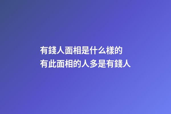 有錢人面相是什么樣的 有此面相的人多是有錢人